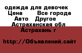 одежда для девочек  › Цена ­ 8 - Все города Авто » Другое   . Астраханская обл.,Астрахань г.